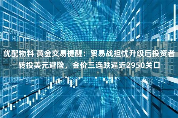 优配物料 黄金交易提醒:贸易战担忧升级后投资者转投美元避险,金价三连跌逼近2950关口