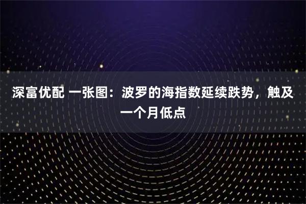 深富优配 一张图:波罗的海指数延续跌势,触及一个月低点