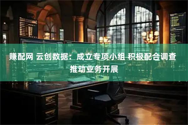 赚配网 云创数据:成立专项小组 积极配合调查 推动业务开展