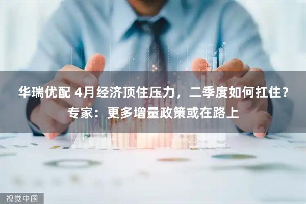 华瑞优配 4月经济顶住压力,二季度如何扛住?专家:更多增量政策或在路上