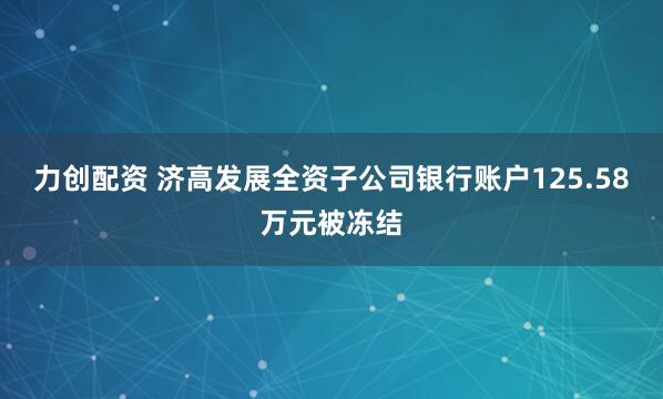 力创配资 济高发展全资子公司银行账户125.58万元被冻结