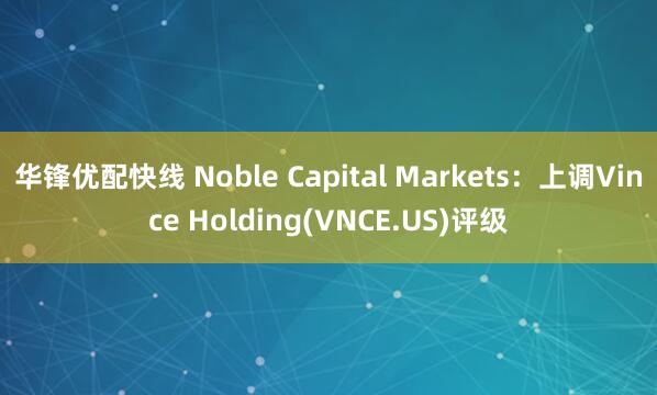 华锋优配快线 Noble Capital Markets:上调Vince Holding(VNCE.US)评级