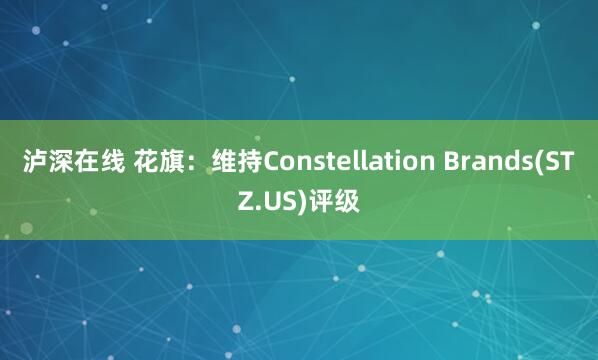 泸深在线 花旗:维持Constellation Brands(STZ.US)评级