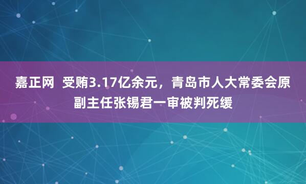 嘉正网 受贿3.17亿余元,青岛市人大常委会原副主任张锡君一审被判死缓