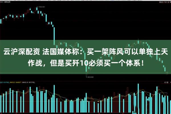 云沪深配资 法国媒体称：买一架阵风可以单独上天作战，但是买歼10必须买一个体系！