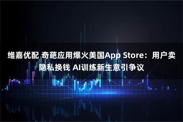 维嘉优配 奇葩应用爆火美国App Store：用户卖隐私换钱 AI训练新生意引争议