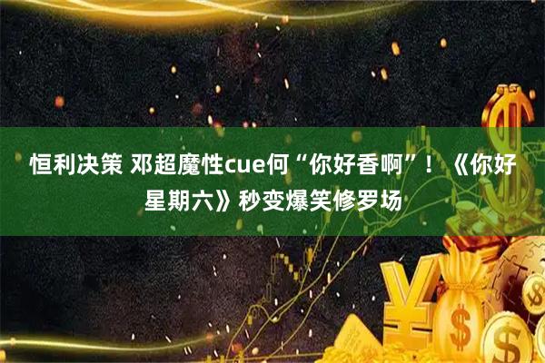 恒利决策 邓超魔性cue何“你好香啊”！《你好星期六》秒变爆笑修罗场