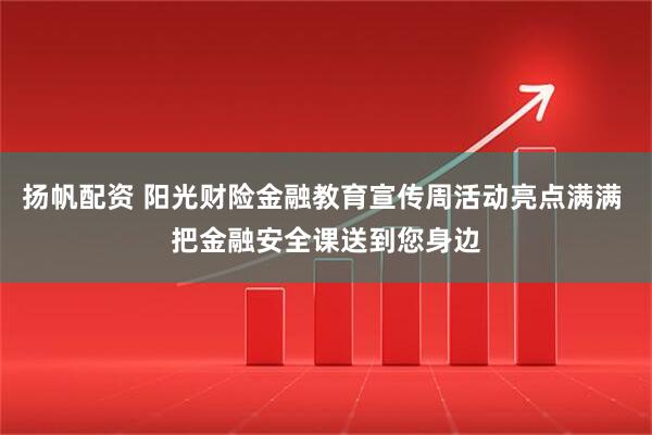 扬帆配资 阳光财险金融教育宣传周活动亮点满满 把金融安全课送到您身边