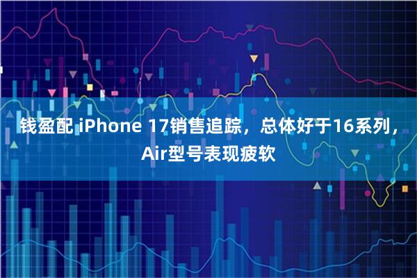 钱盈配 iPhone 17销售追踪，总体好于16系列，Air型号表现疲软
