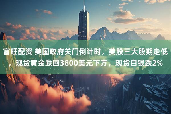 富旺配资 美国政府关门倒计时，美股三大股期走低，现货黄金跌回3800美元下方，现货白银跌2%