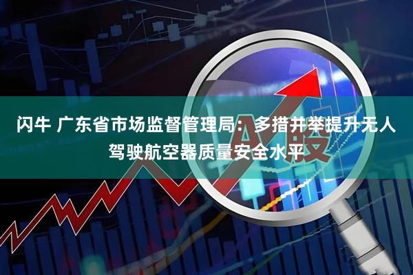 闪牛 广东省市场监督管理局：多措并举提升无人驾驶航空器质量安全水平