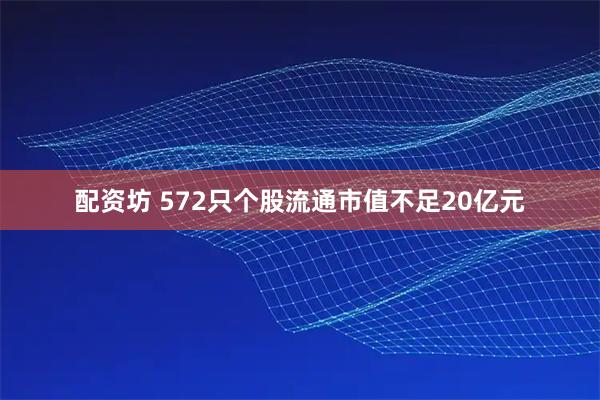 配资坊 572只个股流通市值不足20亿元