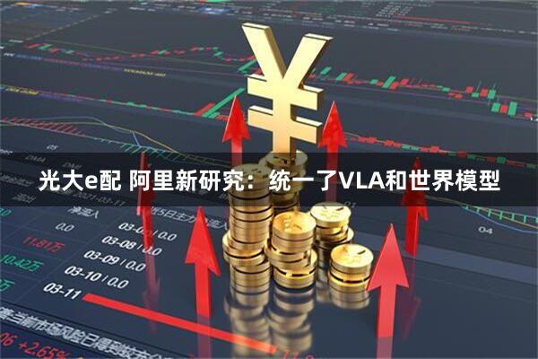 光大e配 阿里新研究：统一了VLA和世界模型