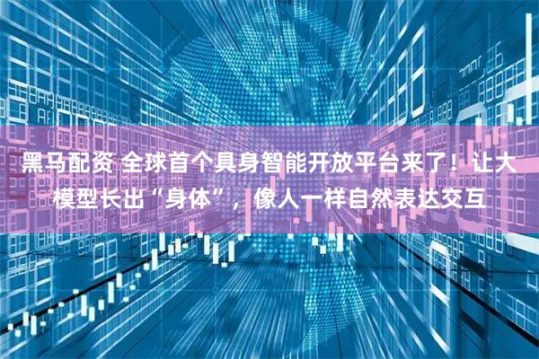 黑马配资 全球首个具身智能开放平台来了！让大模型长出“身体”，像人一样自然表达交互