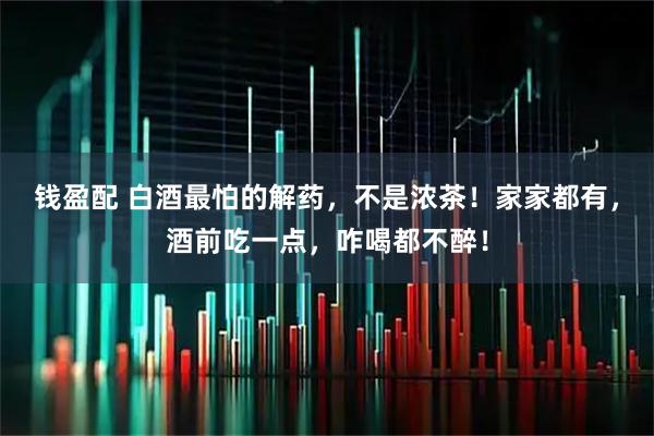 钱盈配 白酒最怕的解药，不是浓茶！家家都有，酒前吃一点，咋喝都不醉！