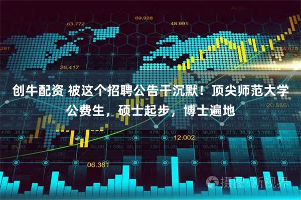 创牛配资 被这个招聘公告干沉默！顶尖师范大学公费生，硕士起步，博士遍地