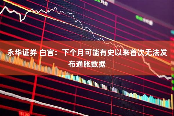 永华证券 白宫：下个月可能有史以来首次无法发布通胀数据