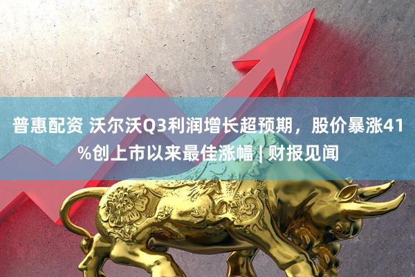 普惠配资 沃尔沃Q3利润增长超预期，股价暴涨41%创上市以来最佳涨幅 | 财报见闻
