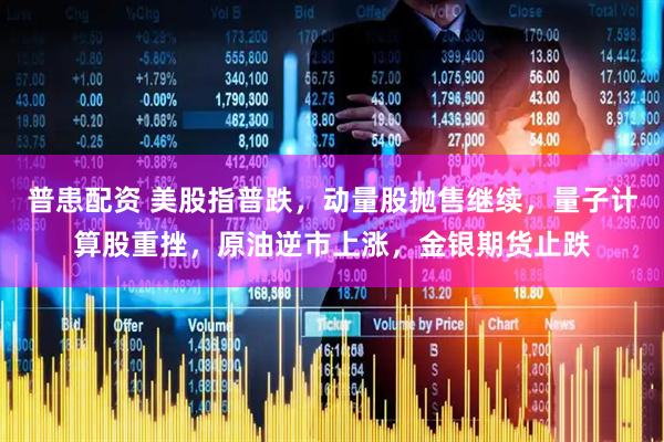 普患配资 美股指普跌，动量股抛售继续，量子计算股重挫，原油逆市上涨，金银期货止跌