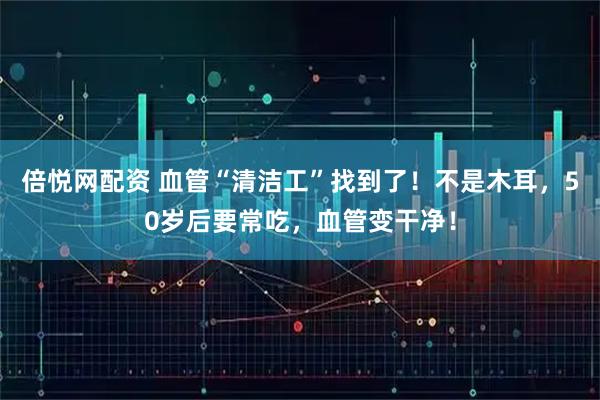 倍悦网配资 血管“清洁工”找到了！不是木耳，50岁后要常吃，血管变干净！