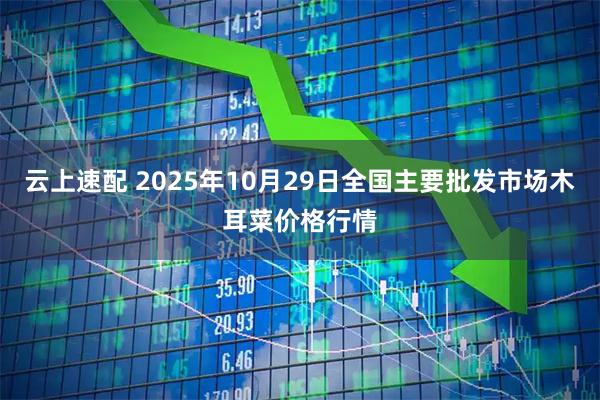 云上速配 2025年10月29日全国主要批发市场木耳菜价格行情