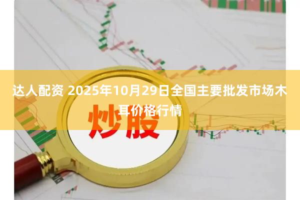 达人配资 2025年10月29日全国主要批发市场木耳价格行情