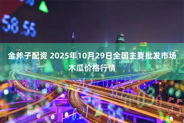 金斧子配资 2025年10月29日全国主要批发市场木瓜价格行情