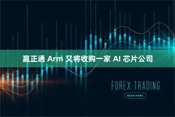 赢正通 Arm 又将收购一家 AI 芯片公司
