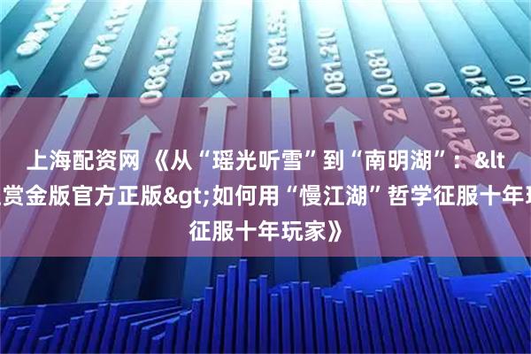 上海配资网 《从“瑶光听雪”到“南明湖”：<热江赏金版官方正版>如何用“慢江湖”哲学征服十年玩家》