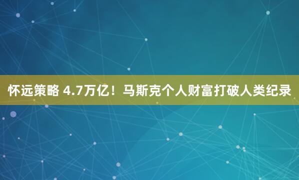 怀远策略 4.7万亿！马斯克个人财富打破人类纪录