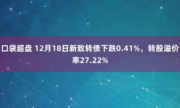 口袋超盘 12月18日新致转债下跌0.41%，转股溢价率27.22%