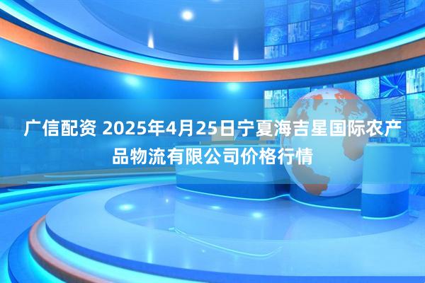 广信配资 2025年4月25日宁夏海吉星国际农产品物流有限公司价格行情