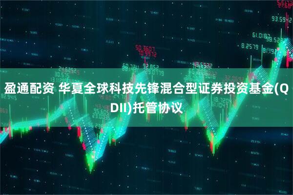 盈通配资 华夏全球科技先锋混合型证券投资基金(QDII)托管协议