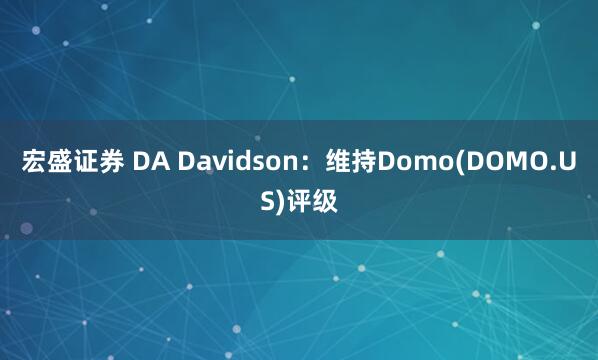 宏盛证券 DA Davidson：维持Domo(DOMO.US)评级