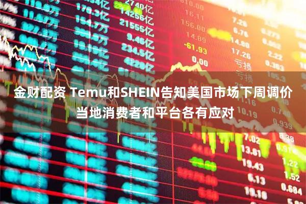金财配资 Temu和SHEIN告知美国市场下周调价 当地消费者和平台各有应对