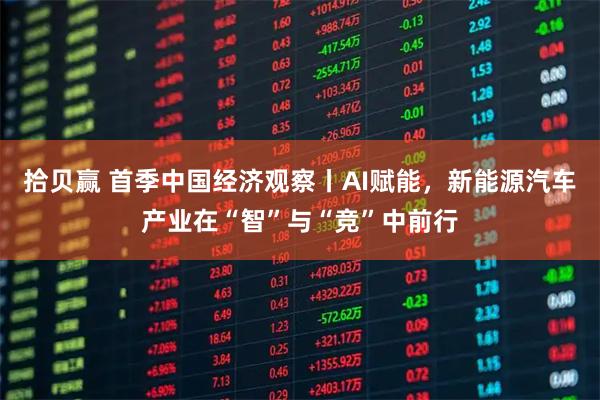 拾贝赢 首季中国经济观察丨AI赋能,新能源汽车产业在“智”与“竞”中前行