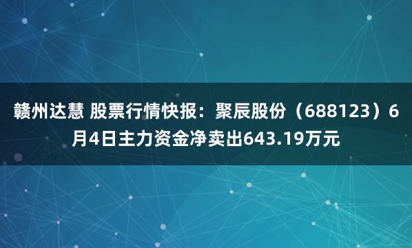 赣州达慧 股票行情快报：聚辰股份（688123）6月4日主力资金净卖出643.19万元