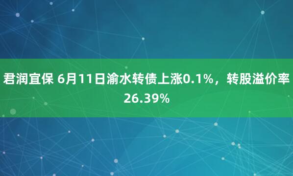 君润宜保 6月11日渝水转债上涨0.1%,转股溢价率26.39%