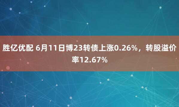 胜亿优配 6月11日博23转债上涨0.26%,转股溢价率12.67%