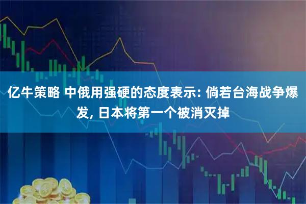 亿牛策略 中俄用强硬的态度表示: 倘若台海战争爆发, 日本将第一个被消灭掉
