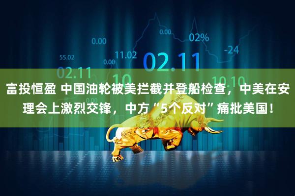 富投恒盈 中国油轮被美拦截并登船检查,中美在安理会上激烈交锋,中方“5个反对”痛批美国!