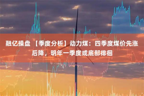融亿操盘 【季度分析】动力煤:四季度煤价先涨后降,明年一季度或底部徘徊
