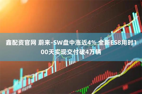 鑫配资官网 蔚来-SW盘中涨近4% 全新ES8用时100天实现交付破4万辆