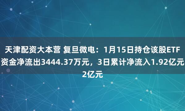 天津配资大本营 复旦微电：1月15日持仓该股ETF资金净流出3444.37万元，3日累计净流入1.92亿元