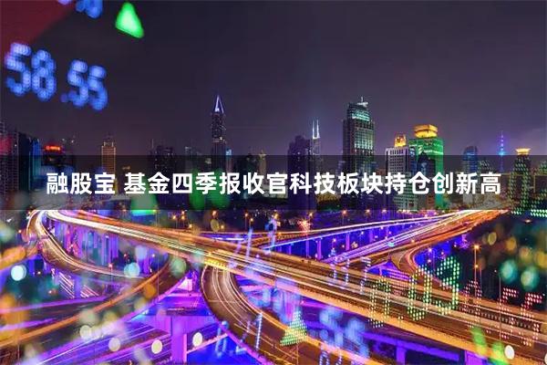 融股宝 基金四季报收官　科技板块持仓创新高