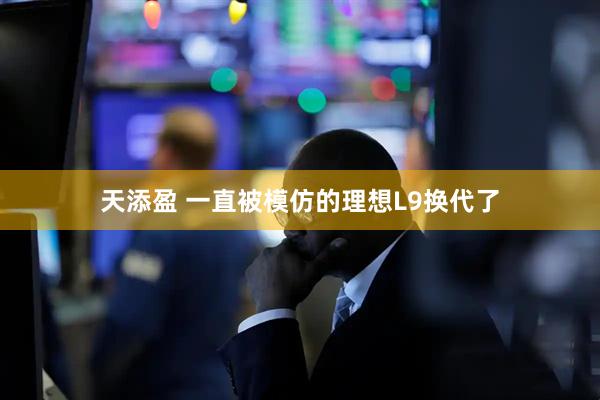 天添盈 一直被模仿的理想L9换代了